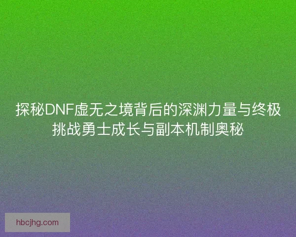 探秘DNF虚无之境背后的深渊力量与终极挑战勇士成长与副本机制奥秘