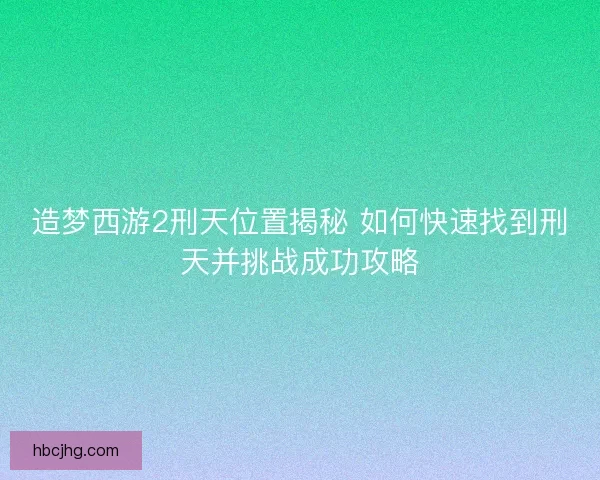 造梦西游2刑天位置揭秘 如何快速找到刑天并挑战成功攻略