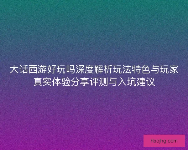 大话西游好玩吗深度解析玩法特色与玩家真实体验分享评测与入坑建议