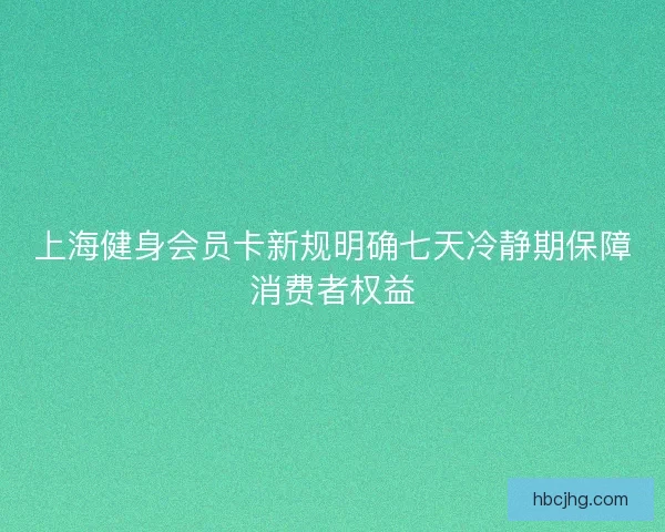 上海健身会员卡新规明确七天冷静期保障消费者权益