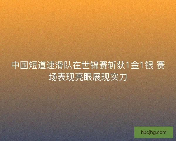 中国短道速滑队在世锦赛斩获1金1银 赛场表现亮眼展现实力