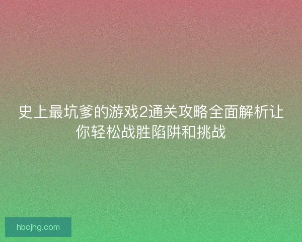 史上最坑爹的游戏2通关攻略全面解析让你轻松战胜陷阱和挑战