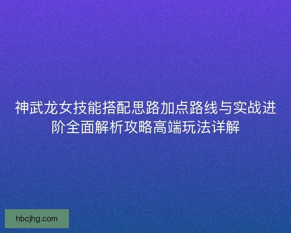 神武龙女技能搭配思路加点路线与实战进阶全面解析攻略高端玩法详解