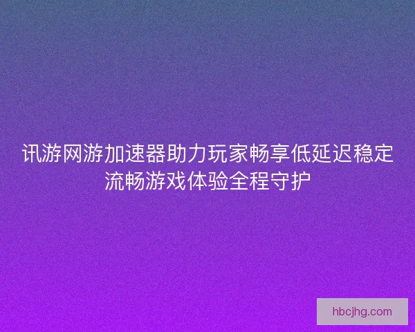 讯游网游加速器助力玩家畅享低延迟稳定流畅游戏体验全程守护