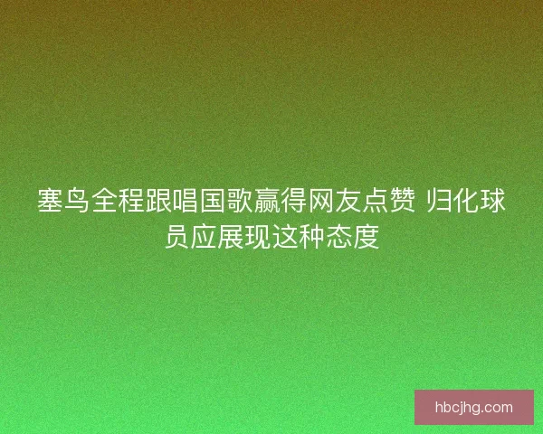 塞鸟全程跟唱国歌赢得网友点赞 归化球员应展现这种态度