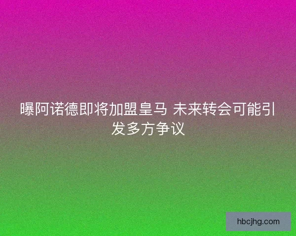 曝阿诺德即将加盟皇马 未来转会可能引发多方争议