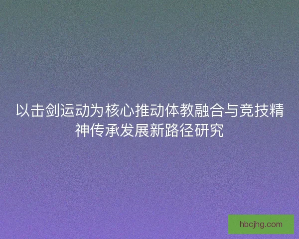 以击剑运动为核心推动体教融合与竞技精神传承发展新路径研究