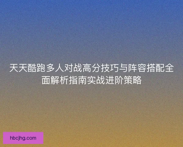 天天酷跑多人对战高分技巧与阵容搭配全面解析指南实战进阶策略 天天酷跑多人对战高分技巧与阵容搭配全面解析指南实战进阶策略