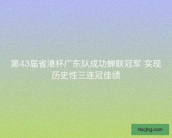 第43届省港杯广东队成功蝉联冠军 实现历史性三连冠佳绩