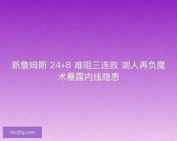新詹姆斯 24+8 难阻三连败 湖人再负魔术暴露内线隐患