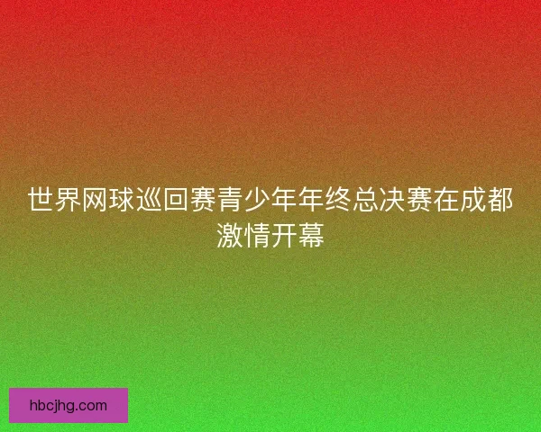 世界网球巡回赛青少年年终总决赛在成都激情开幕