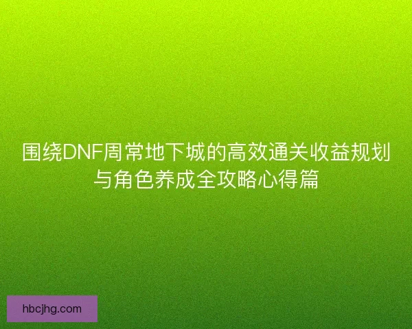 围绕DNF周常地下城的高效通关收益规划与角色养成全攻略心得篇