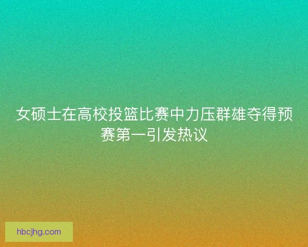 女硕士在高校投篮比赛中力压群雄夺得预赛第一引发热议