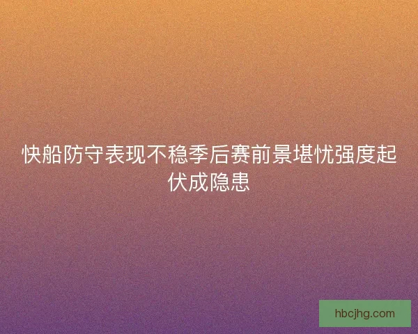 快船防守表现不稳季后赛前景堪忧强度起伏成隐患