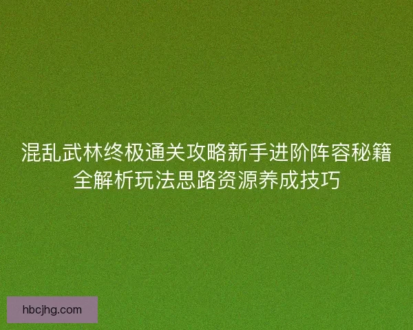 混乱武林终极通关攻略新手进阶阵容秘籍全解析玩法思路资源养成技巧