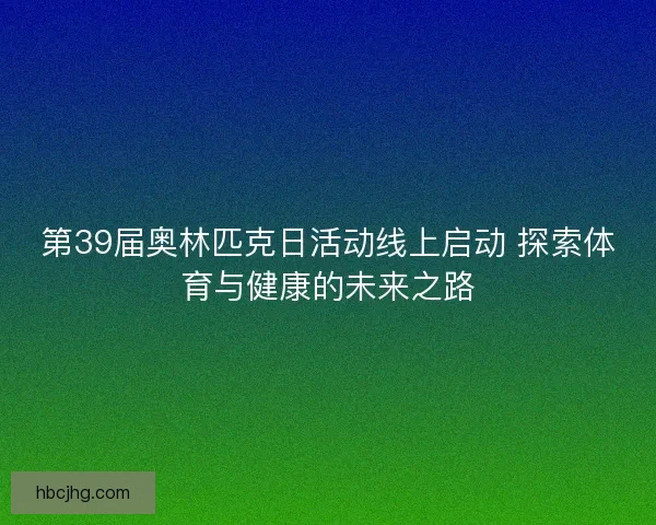 第39届奥林匹克日活动线上启动 探索体育与健康的未来之路