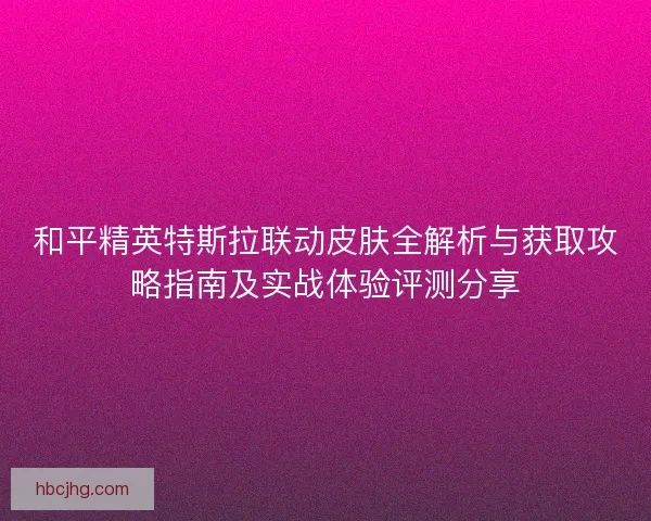 和平精英特斯拉联动皮肤全解析与获取攻略指南及实战体验评测分享