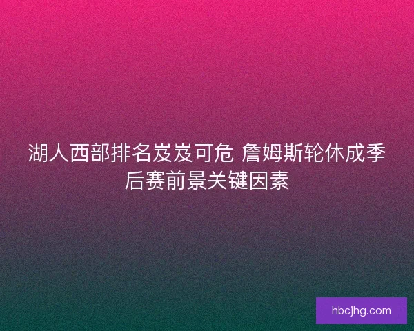 湖人西部排名岌岌可危 詹姆斯轮休成季后赛前景关键因素