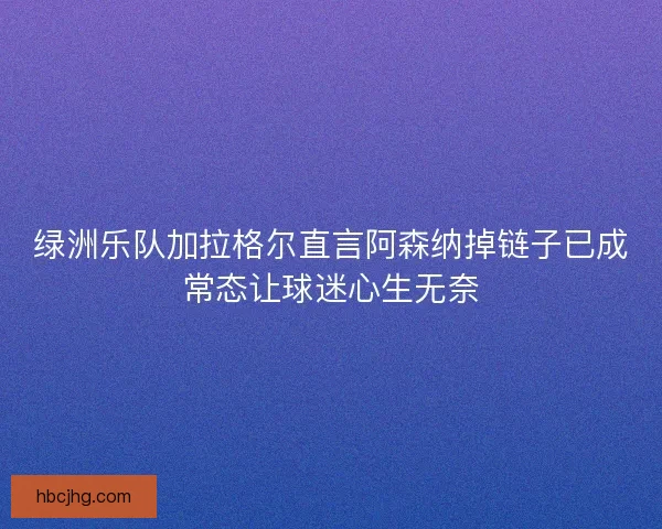 绿洲乐队加拉格尔直言阿森纳掉链子已成常态让球迷心生无奈