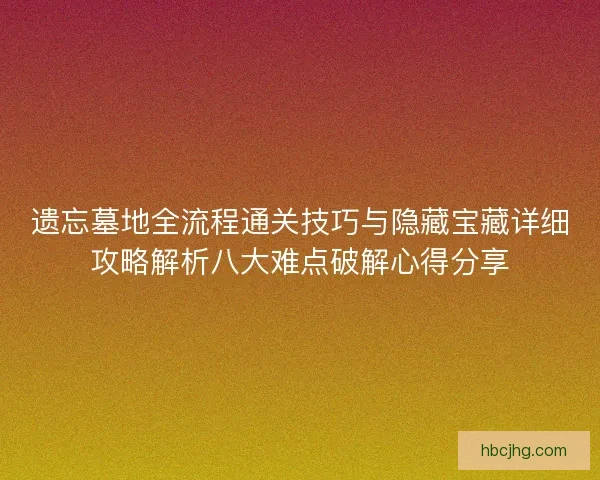 遗忘墓地全流程通关技巧与隐藏宝藏详细攻略解析八大难点破解心得分享