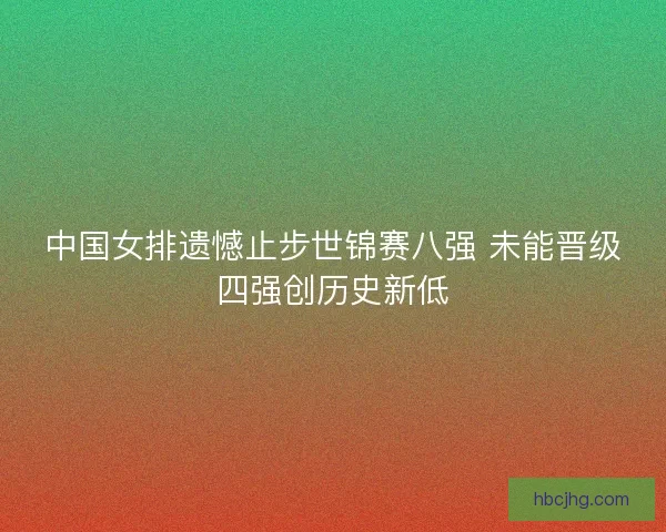 中国女排遗憾止步世锦赛八强 未能晋级四强创历史新低