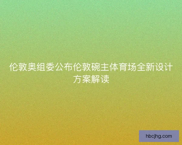 伦敦奥组委公布伦敦碗主体育场全新设计方案解读