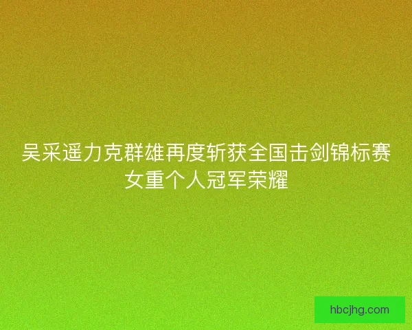 吴采遥力克群雄再度斩获全国击剑锦标赛女重个人冠军荣耀