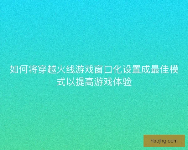 如何将穿越火线游戏窗口化设置成最佳模式以提高游戏体验