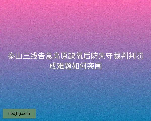 泰山三线告急高原缺氧后防失守裁判判罚成难题如何突围