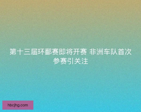 第十三届环鄱赛即将开赛 非洲车队首次参赛引关注