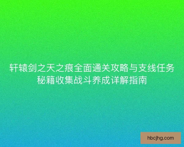 轩辕剑之天之痕全面通关攻略与支线任务秘籍收集战斗养成详解指南