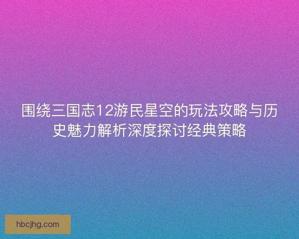 围绕三国志12游民星空的玩法攻略与历史魅力解析深度探讨经典策略