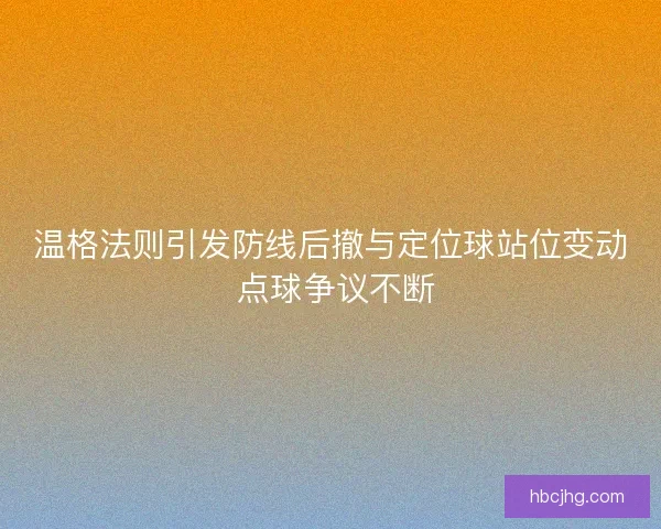 温格法则引发防线后撤与定位球站位变动 点球争议不断