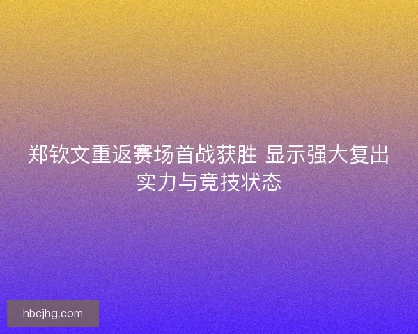 郑钦文重返赛场首战获胜 显示强大复出实力与竞技状态