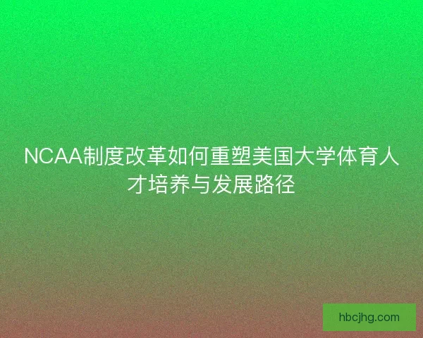 NCAA制度改革如何重塑美国大学体育人才培养与发展路径 NCAA制度改革如何重塑美国大学体育人才培养与发展路径