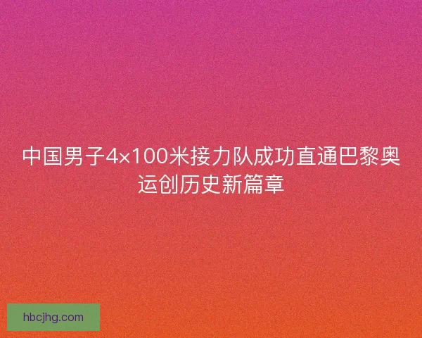 中国男子4×100米接力队成功直通巴黎奥运创历史新篇章