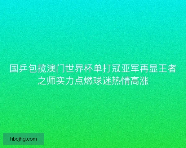 国乒包揽澳门世界杯单打冠亚军再显王者之师实力点燃球迷热情高涨