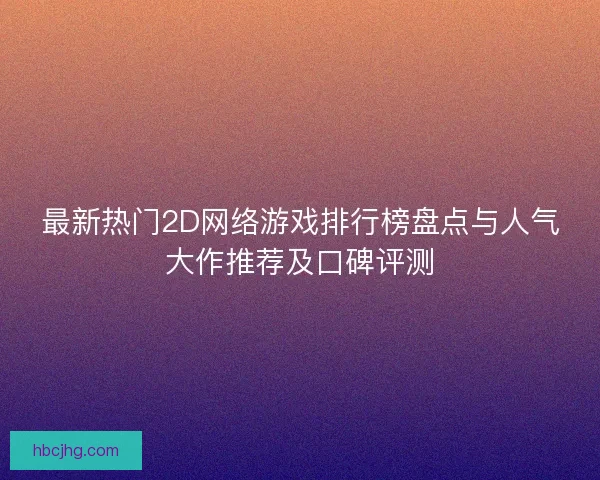 最新热门2D网络游戏排行榜盘点与人气大作推荐及口碑评测