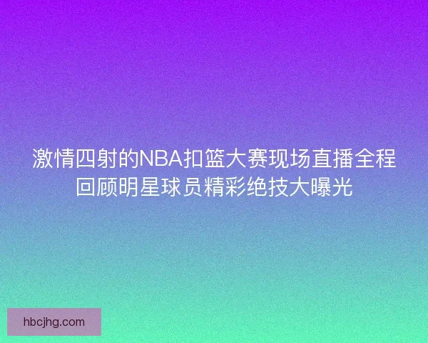 激情四射的NBA扣篮大赛现场直播全程回顾明星球员精彩绝技大曝光