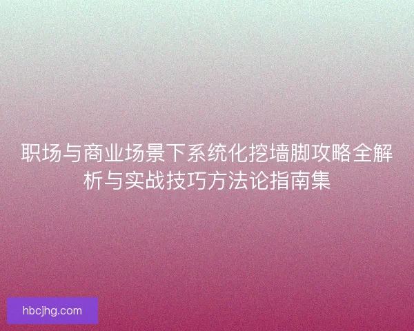 职场与商业场景下系统化挖墙脚攻略全解析与实战技巧方法论指南集