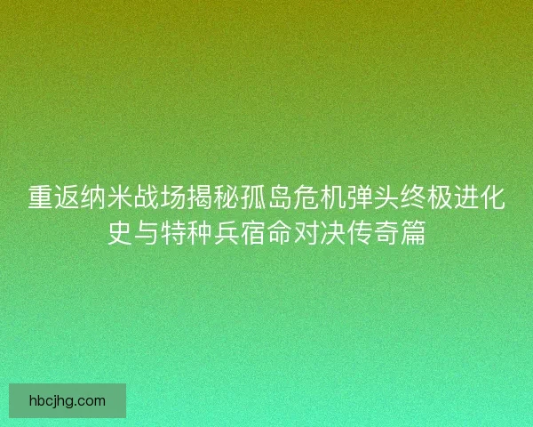 重返纳米战场揭秘孤岛危机弹头终极进化史与特种兵宿命对决传奇篇