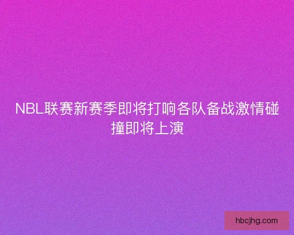 NBL联赛新赛季即将打响各队备战激情碰撞即将上演