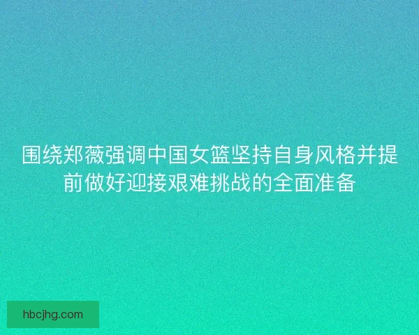 围绕郑薇强调中国女篮坚持自身风格并提前做好迎接艰难挑战的全面准备 围绕郑薇强调中国女篮坚持自身风格并提前做好迎接艰难挑战的全面准备