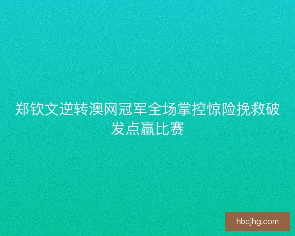 郑钦文逆转澳网冠军全场掌控惊险挽救破发点赢比赛