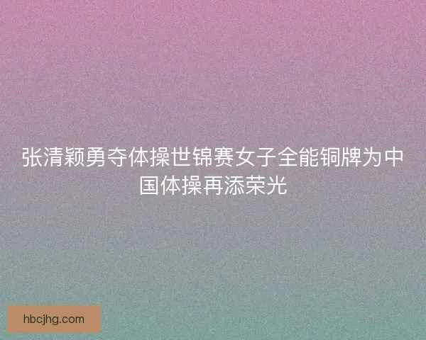张清颖勇夺体操世锦赛女子全能铜牌为中国体操再添荣光
