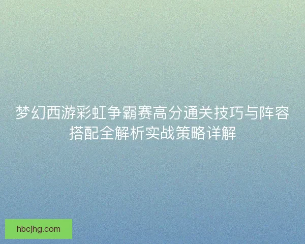 梦幻西游彩虹争霸赛高分通关技巧与阵容搭配全解析实战策略详解