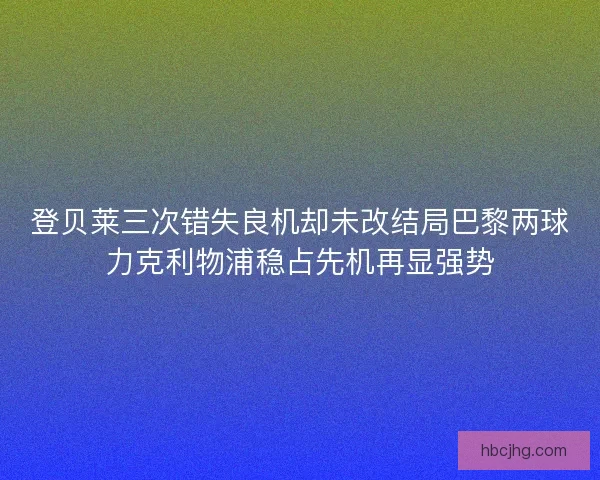 登贝莱三次错失良机却未改结局巴黎两球力克利物浦稳占先机再显强势