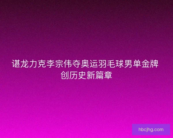 谌龙力克李宗伟夺奥运羽毛球男单金牌 创历史新篇章