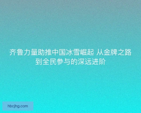 齐鲁力量助推中国冰雪崛起 从金牌之路到全民参与的深远进阶