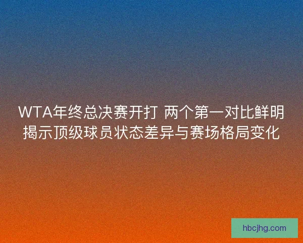 WTA年终总决赛开打 两个第一对比鲜明揭示顶级球员状态差异与赛场格局变化